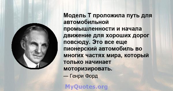 Модель T проложила путь для автомобильной промышленности и начала движение для хороших дорог повсюду. Это все еще пионерский автомобиль во многих частях мира, который только начинает моторизировать.