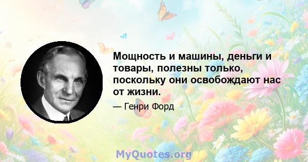 Мощность и машины, деньги и товары, полезны только, поскольку они освобождают нас от жизни.