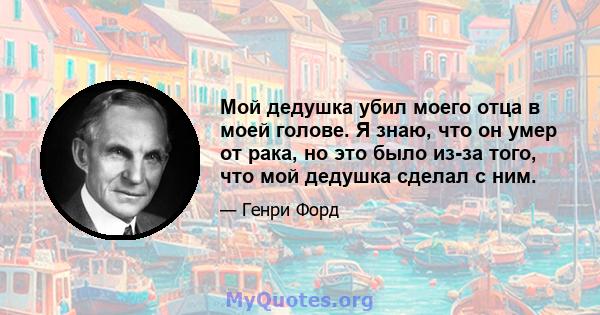 Мой дедушка убил моего отца в моей голове. Я знаю, что он умер от рака, но это было из-за того, что мой дедушка сделал с ним.