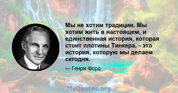 Мы не хотим традиции. Мы хотим жить в настоящем, и единственная история, которая стоит плотины Тинкера, - это история, которую мы делаем сегодня.