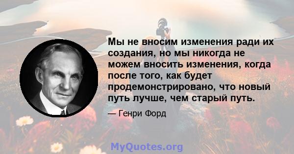 Мы не вносим изменения ради их создания, но мы никогда не можем вносить изменения, когда после того, как будет продемонстрировано, что новый путь лучше, чем старый путь.