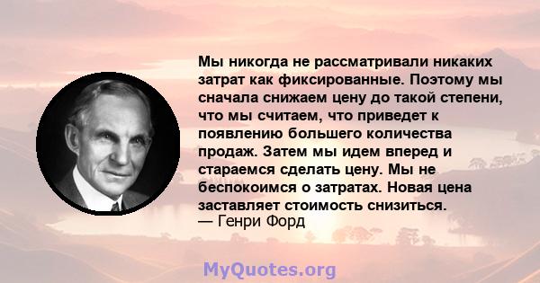 Мы никогда не рассматривали никаких затрат как фиксированные. Поэтому мы сначала снижаем цену до такой степени, что мы считаем, что приведет к появлению большего количества продаж. Затем мы идем вперед и стараемся