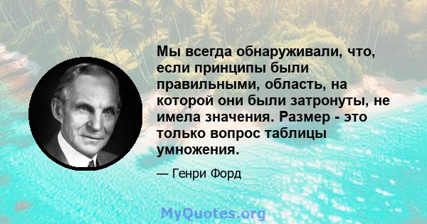 Мы всегда обнаруживали, что, если принципы были правильными, область, на которой они были затронуты, не имела значения. Размер - это только вопрос таблицы умножения.