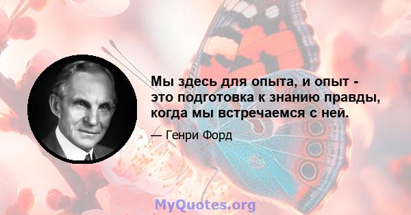 Мы здесь для опыта, и опыт - это подготовка к знанию правды, когда мы встречаемся с ней.