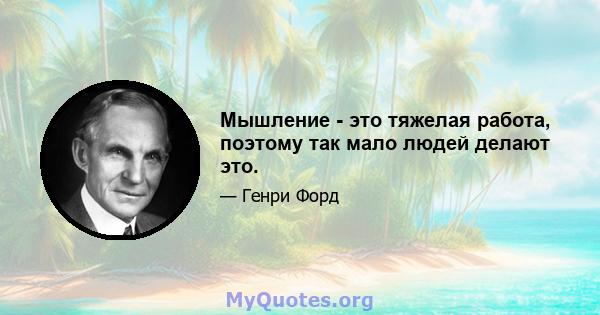 Мышление - это тяжелая работа, поэтому так мало людей делают это.