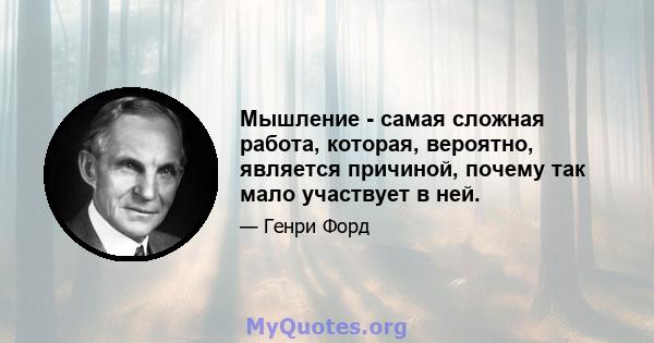 Мышление - самая сложная работа, которая, вероятно, является причиной, почему так мало участвует в ней.