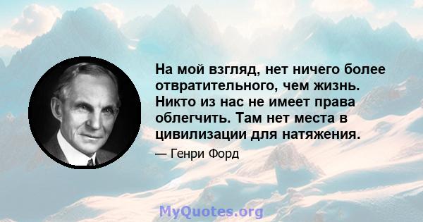 На мой взгляд, нет ничего более отвратительного, чем жизнь. Никто из нас не имеет права облегчить. Там нет места в цивилизации для натяжения.