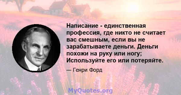 Написание - единственная профессия, где никто не считает вас смешным, если вы не зарабатываете деньги. Деньги похожи на руку или ногу; Используйте его или потеряйте.