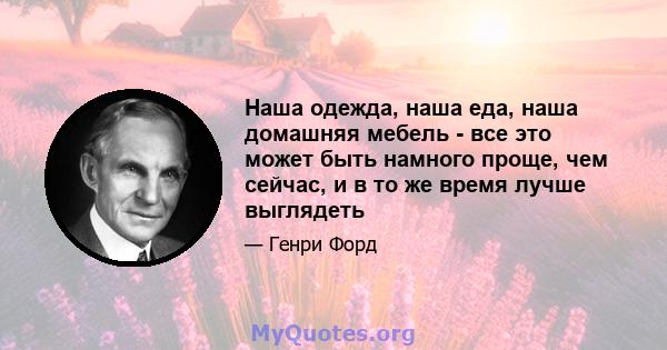 Наша одежда, наша еда, наша домашняя мебель - все это может быть намного проще, чем сейчас, и в то же время лучше выглядеть