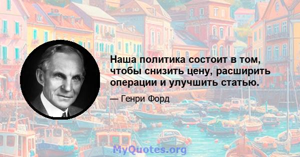 Наша политика состоит в том, чтобы снизить цену, расширить операции и улучшить статью.