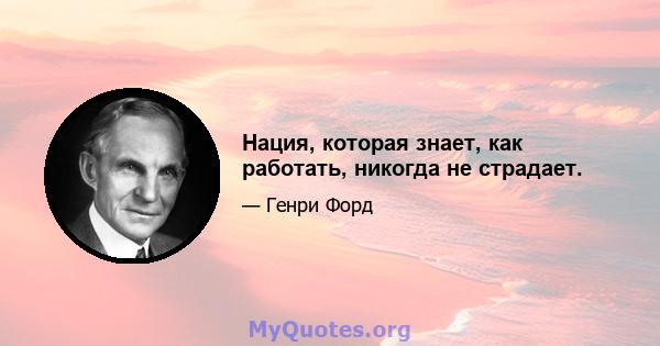 Нация, которая знает, как работать, никогда не страдает.