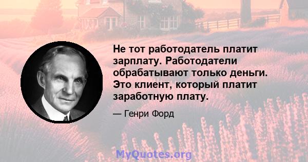 Не тот работодатель платит зарплату. Работодатели обрабатывают только деньги. Это клиент, который платит заработную плату.