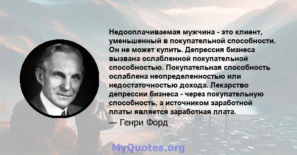 Недооплачиваемая мужчина - это клиент, уменьшенный в покупательной способности. Он не может купить. Депрессия бизнеса вызвана ослабленной покупательной способностью. Покупательная способность ослаблена неопределенностью 