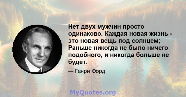 Нет двух мужчин просто одинаково. Каждая новая жизнь - это новая вещь под солнцем; Раньше никогда не было ничего подобного, и никогда больше не будет.