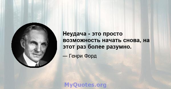 Неудача - это просто возможность начать снова, на этот раз более разумно.