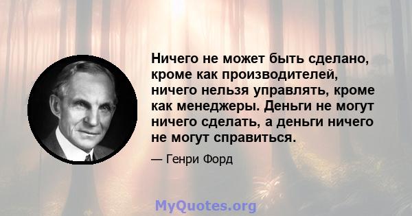 Ничего не может быть сделано, кроме как производителей, ничего нельзя управлять, кроме как менеджеры. Деньги не могут ничего сделать, а деньги ничего не могут справиться.