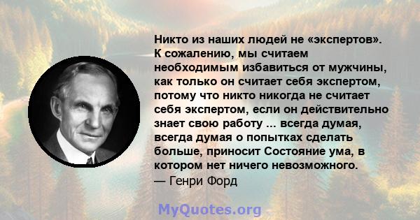 Никто из наших людей не «экспертов». К сожалению, мы считаем необходимым избавиться от мужчины, как только он считает себя экспертом, потому что никто никогда не считает себя экспертом, если он действительно знает свою