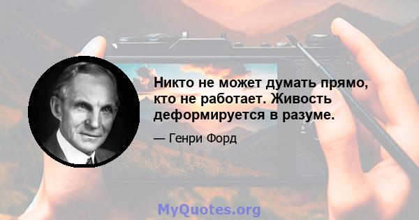 Никто не может думать прямо, кто не работает. Живость деформируется в разуме.