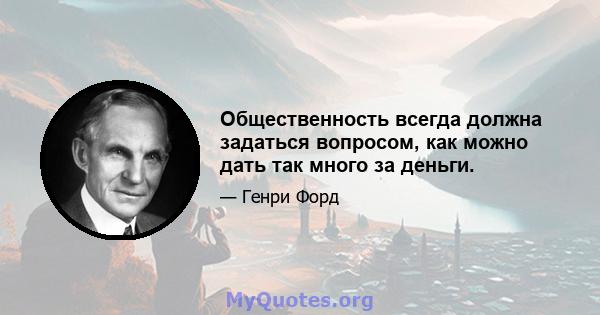 Общественность всегда должна задаться вопросом, как можно дать так много за деньги.