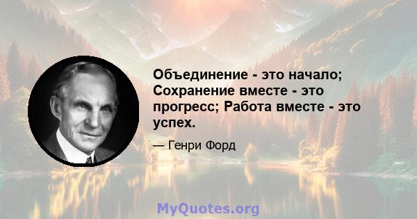 Объединение - это начало; Сохранение вместе - это прогресс; Работа вместе - это успех.