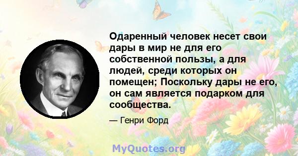 Одаренный человек несет свои дары в мир не для его собственной пользы, а для людей, среди которых он помещен; Поскольку дары не его, он сам является подарком для сообщества.