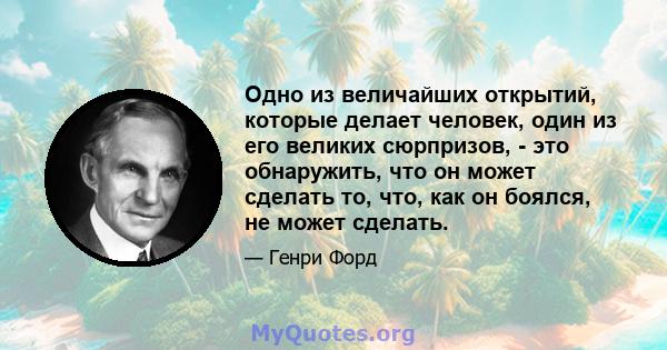 Одно из величайших открытий, которые делает человек, один из его великих сюрпризов, - это обнаружить, что он может сделать то, что, как он боялся, не может сделать.