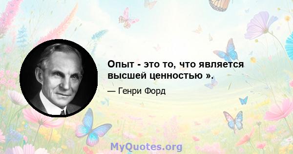 Опыт - это то, что является высшей ценностью ».