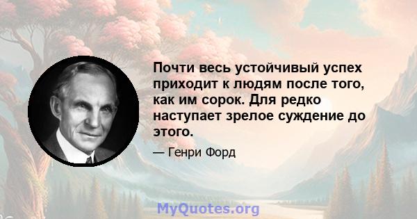 Почти весь устойчивый успех приходит к людям после того, как им сорок. Для редко наступает зрелое суждение до этого.