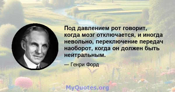 Под давлением рот говорит, когда мозг отключается, и иногда невольно, переключение передач наоборот, когда он должен быть нейтральным.