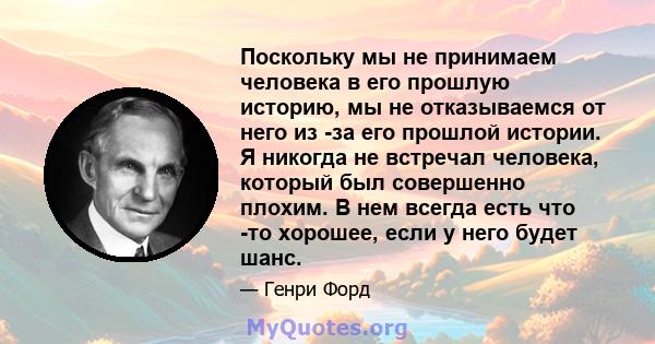 Поскольку мы не принимаем человека в его прошлую историю, мы не отказываемся от него из -за его прошлой истории. Я никогда не встречал человека, который был совершенно плохим. В нем всегда есть что -то хорошее, если у