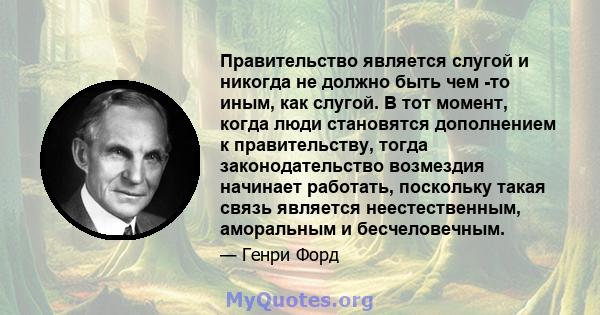 Правительство является слугой и никогда не должно быть чем -то иным, как слугой. В тот момент, когда люди становятся дополнением к правительству, тогда законодательство возмездия начинает работать, поскольку такая связь 