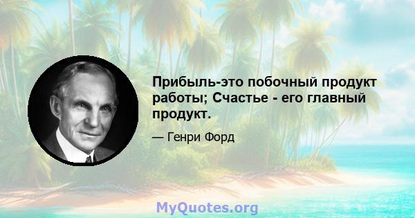 Прибыль-это побочный продукт работы; Счастье - его главный продукт.