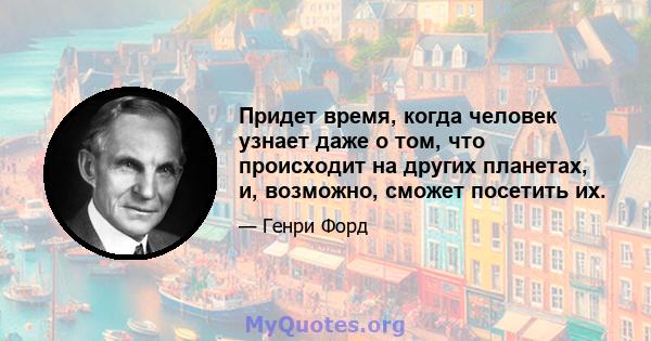 Придет время, когда человек узнает даже о том, что происходит на других планетах, и, возможно, сможет посетить их.