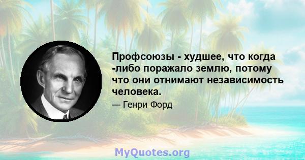 Профсоюзы - худшее, что когда -либо поражало землю, потому что они отнимают независимость человека.