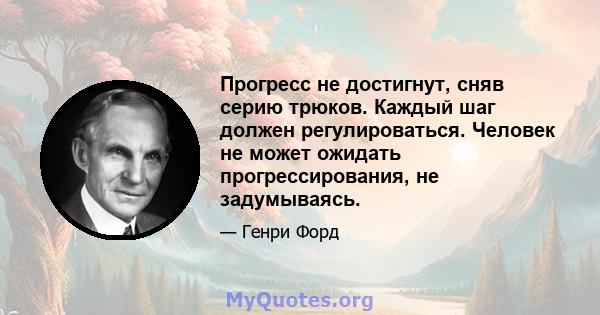 Прогресс не достигнут, сняв серию трюков. Каждый шаг должен регулироваться. Человек не может ожидать прогрессирования, не задумываясь.