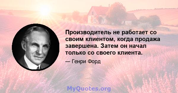 Производитель не работает со своим клиентом, когда продажа завершена. Затем он начал только со своего клиента.