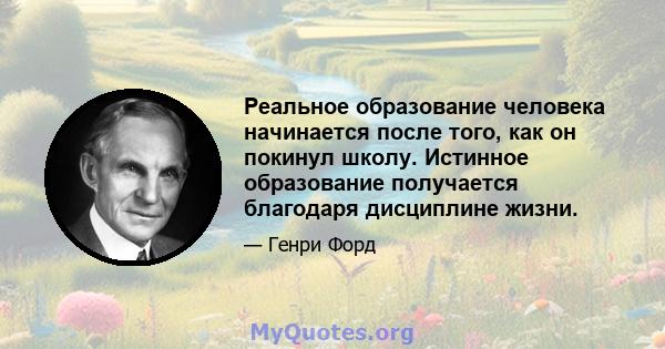 Реальное образование человека начинается после того, как он покинул школу. Истинное образование получается благодаря дисциплине жизни.