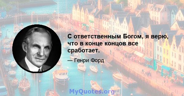 С ответственным Богом, я верю, что в конце концов все сработает.