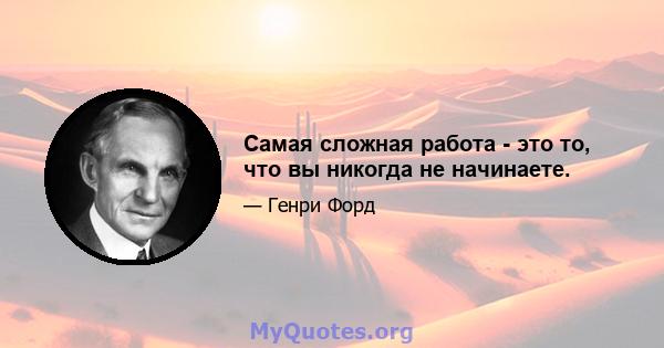 Самая сложная работа - это то, что вы никогда не начинаете.