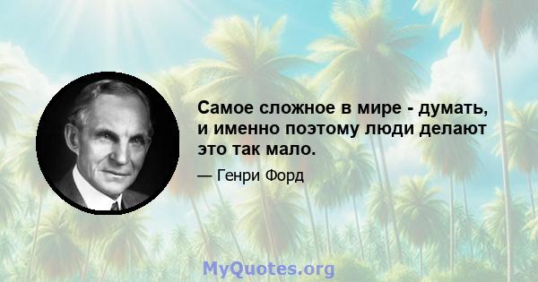 Самое сложное в мире - думать, и именно поэтому люди делают это так мало.