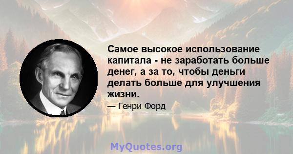 Самое высокое использование капитала - не заработать больше денег, а за то, чтобы деньги делать больше для улучшения жизни.