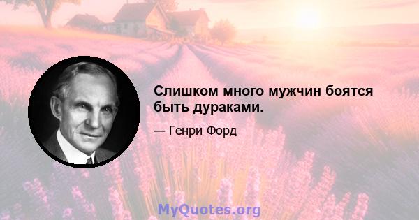 Слишком много мужчин боятся быть дураками.