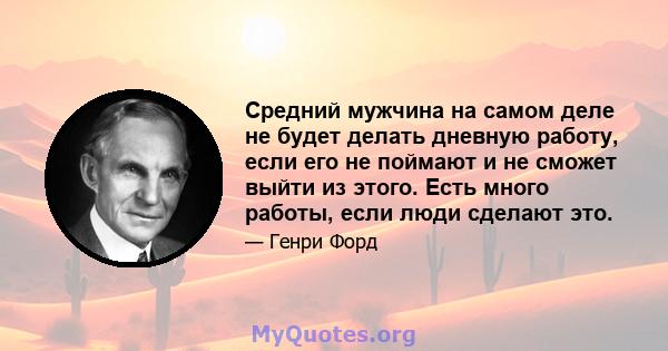 Средний мужчина на самом деле не будет делать дневную работу, если его не поймают и не сможет выйти из этого. Есть много работы, если люди сделают это.