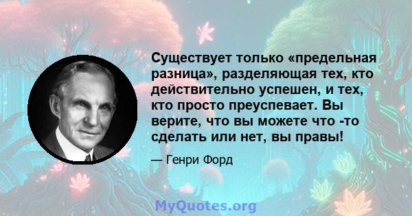 Существует только «предельная разница», разделяющая тех, кто действительно успешен, и тех, кто просто преуспевает. Вы верите, что вы можете что -то сделать или нет, вы правы!