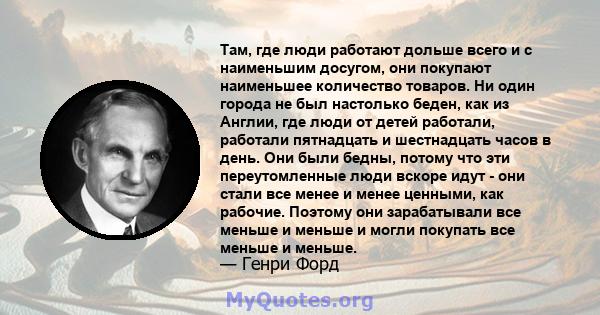 Там, где люди работают дольше всего и с наименьшим досугом, они покупают наименьшее количество товаров. Ни один города не был настолько беден, как из Англии, где люди от детей работали, работали пятнадцать и шестнадцать 