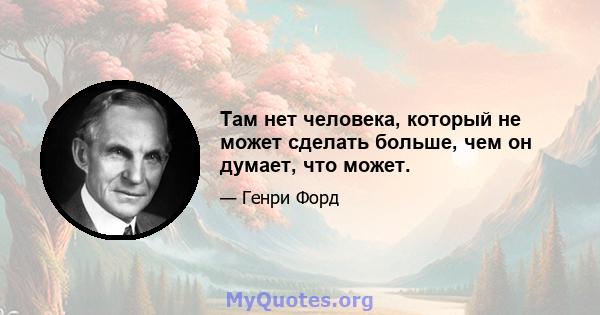 Там нет человека, который не может сделать больше, чем он думает, что может.