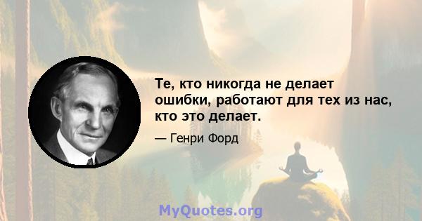 Те, кто никогда не делает ошибки, работают для тех из нас, кто это делает.