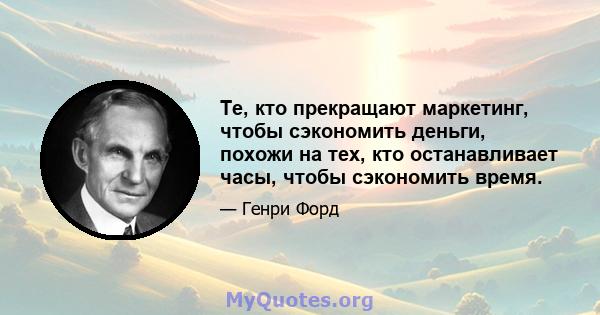 Те, кто прекращают маркетинг, чтобы сэкономить деньги, похожи на тех, кто останавливает часы, чтобы сэкономить время.