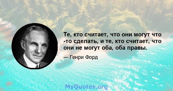 Те, кто считает, что они могут что -то сделать, и те, кто считает, что они не могут оба, оба правы.