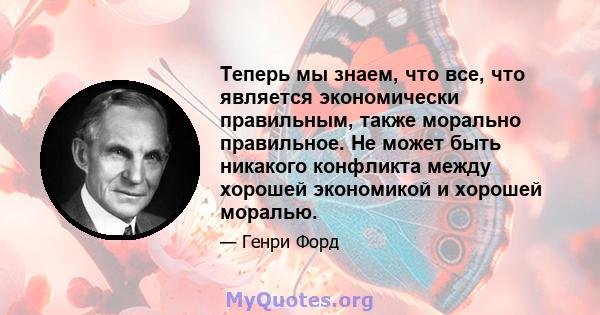 Теперь мы знаем, что все, что является экономически правильным, также морально правильное. Не может быть никакого конфликта между хорошей экономикой и хорошей моралью.